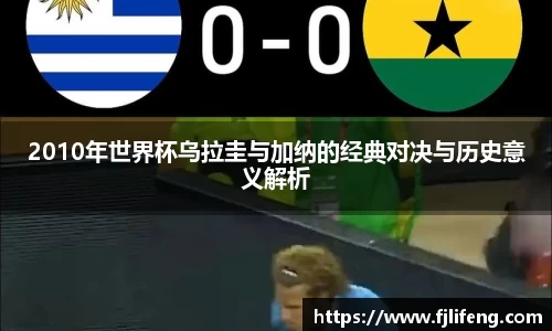 2010年世界杯乌拉圭与加纳的经典对决与历史意义解析