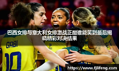 巴西女排与意大利女排激战正酣谁能笑到最后揭晓精彩对决结果