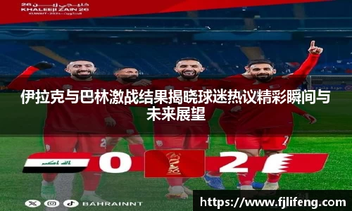 伊拉克与巴林激战结果揭晓球迷热议精彩瞬间与未来展望