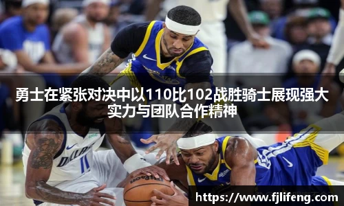 勇士在紧张对决中以110比102战胜骑士展现强大实力与团队合作精神