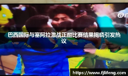 巴西国际与塞阿拉激战正酣比赛结果揭晓引发热议