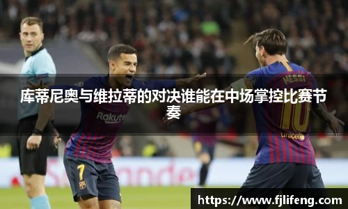 库蒂尼奥与维拉蒂的对决谁能在中场掌控比赛节奏